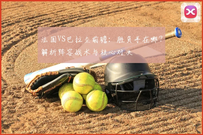 法国VS巴拉圭前瞻：胜负手在哪？解析阵容战术与核心对决