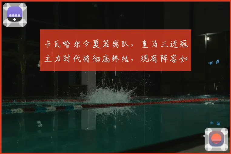 卡瓦哈尔今夏若离队，皇马三连冠主力时代将彻底终结，现有阵容如何应对？