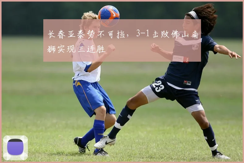 长春亚泰势不可挡,3-1击败佛山南狮实现三连胜