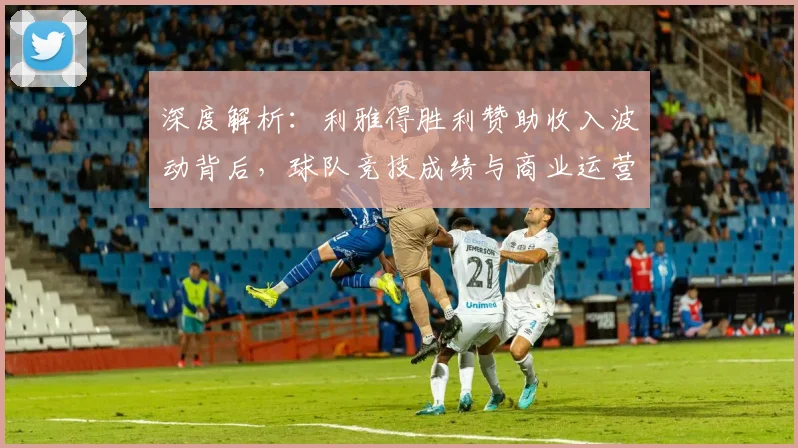 深度解析:利雅得胜利赞助收入波动背后,球队竞技成绩与商业运营如何平衡?