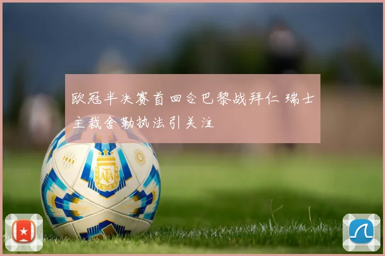 欧冠半决赛首回合巴黎战拜仁 瑞士主裁舍勒执法引关注