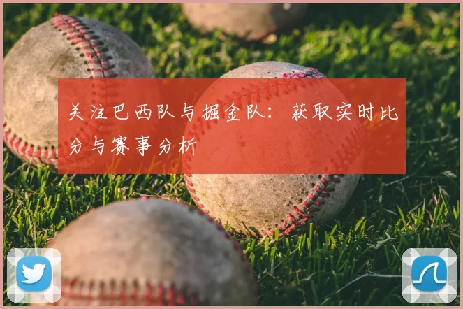 关注巴西队与掘金队:获取实时比分与赛事分析