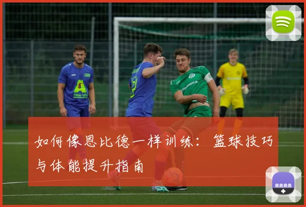 如何像恩比德一样训练:篮球技巧与体能提升指南