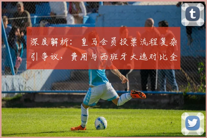 深度解析：皇马会员投票流程复杂引争议，费用与西班牙大选对比全指南