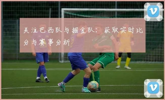 关注巴西队与掘金队:获取实时比分与赛事分析
