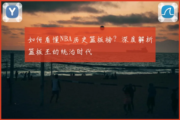 如何看懂NBA历史篮板榜?深度解析篮板王的统治时代
