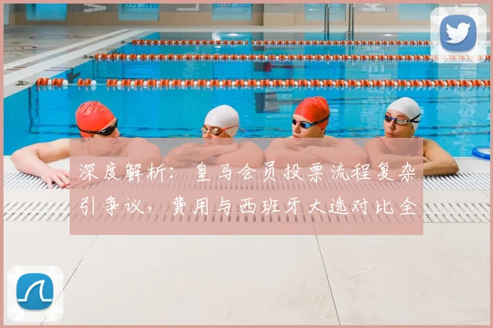 深度解析:皇马会员投票流程复杂引争议,费用与西班牙大选对比全指南