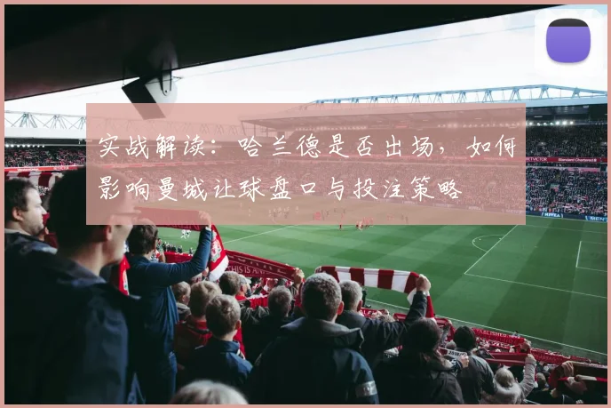 实战解读：哈兰德是否出场，如何影响曼城让球盘口与投注策略