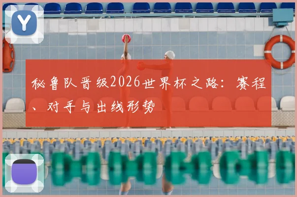秘鲁队晋级2026世界杯之路：赛程、对手与出线形势