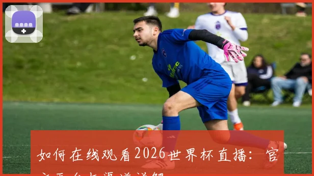 如何在线观看2026世界杯直播:官方平台与渠道详解
