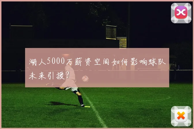 湖人5000万薪资空间如何影响球队未来引援?