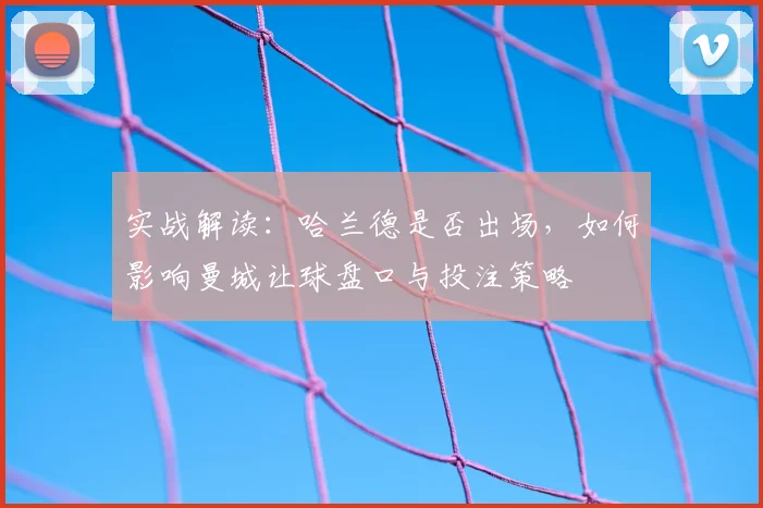 实战解读:哈兰德是否出场,如何影响曼城让球盘口与投注策略
